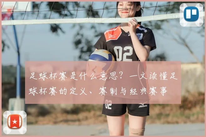 足球杯赛是什么意思？一文读懂足球杯赛的定义、赛制与经典赛事