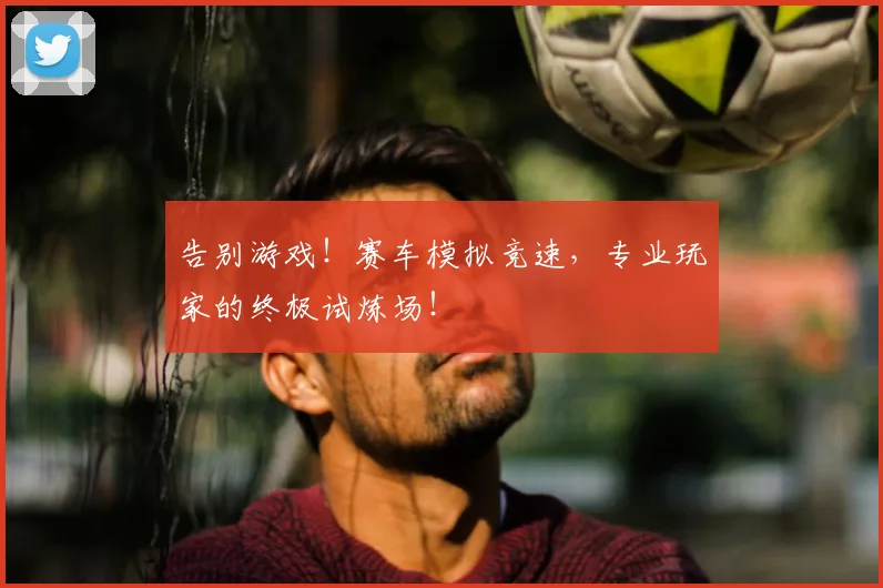 告别游戏！赛车模拟竞速，专业玩家的终极试炼场！