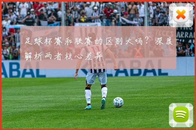 足球杯赛和联赛的区别大吗？深度解析两者核心差异