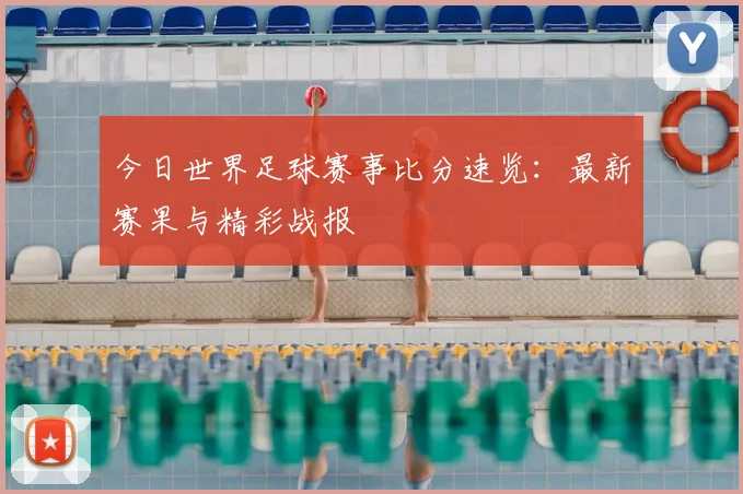 今日世界足球赛事比分速览：最新赛果与精彩战报