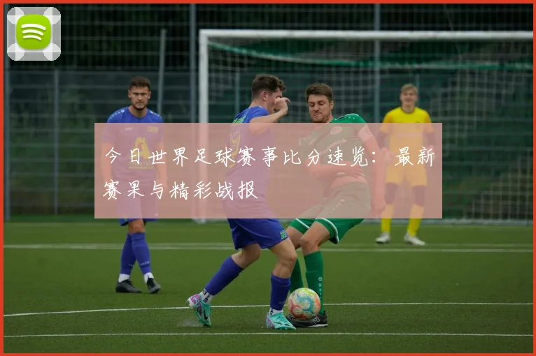 今日世界足球赛事比分速览：最新赛果与精彩战报
