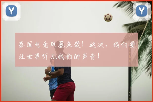 泰国电竞风暴来袭！这次，我们要让世界听见我们的声音！