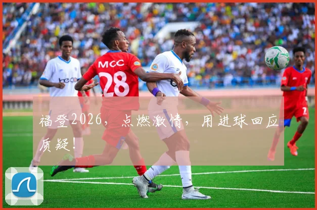 福登2026，点燃激情，用进球回应质疑！