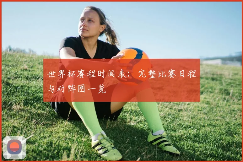 世界杯赛程时间表：完整比赛日程与对阵图一览
