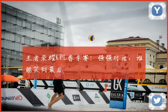 王者荣耀KPL春季赛：强强对话，谁能笑到最后