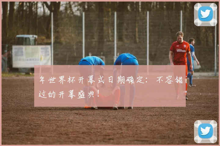 年世界杯开幕式日期确定：不容错过的开幕盛典！