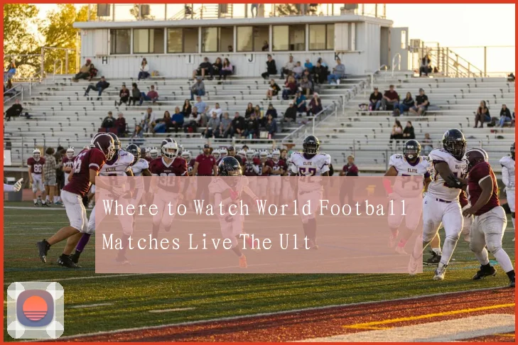 Where to Watch World Football Matches Live The Ult