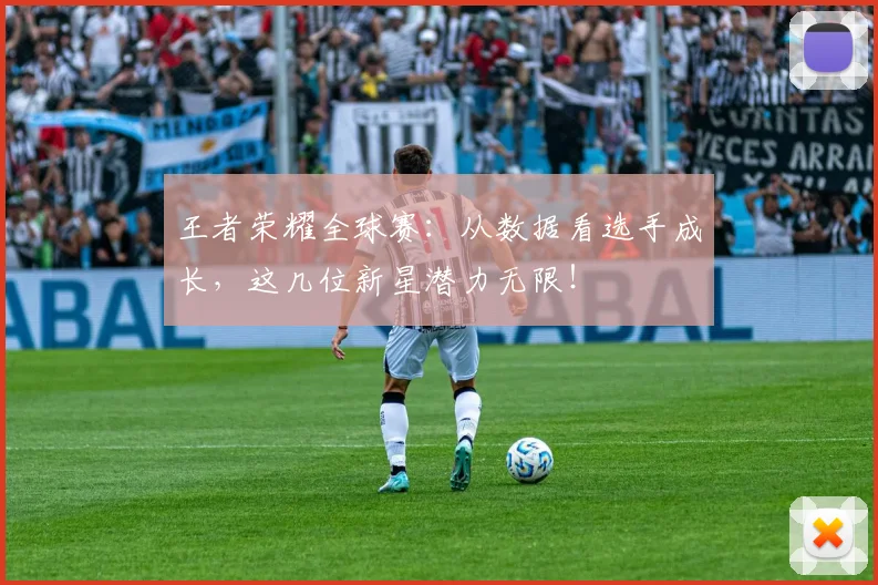 王者荣耀全球赛：从数据看选手成长，这几位新星潜力无限！