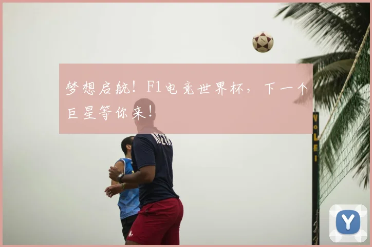梦想启航！F1电竞世界杯，下一个巨星等你来！
