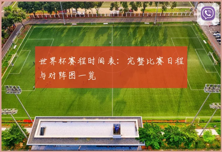 世界杯赛程时间表：完整比赛日程与对阵图一览